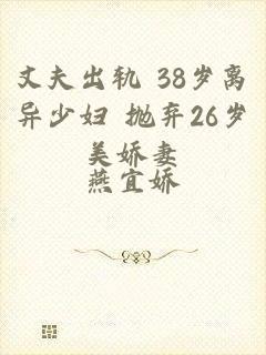 丈夫出轨 38岁离异少妇 抛弃26岁美娇妻